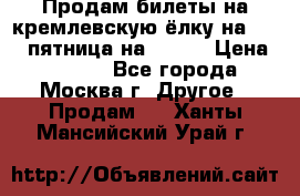 Продам билеты на кремлевскую ёлку на 29.12 пятница на 10.00 › Цена ­ 5 000 - Все города, Москва г. Другое » Продам   . Ханты-Мансийский,Урай г.